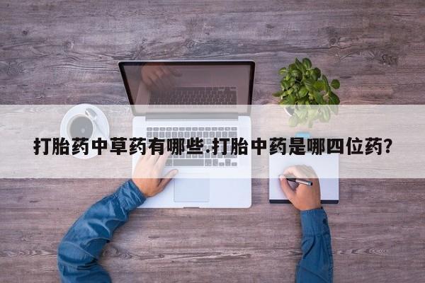 米非司酮片网上药店购买方式打胎药中草药有哪些.打胎中药是哪四位药？