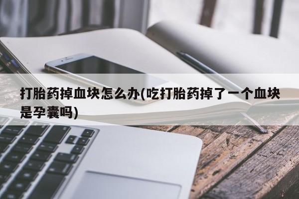 米非司酮片网上药店购买方式打胎药掉血块怎么办(吃打胎药掉了一个血块是孕囊吗)