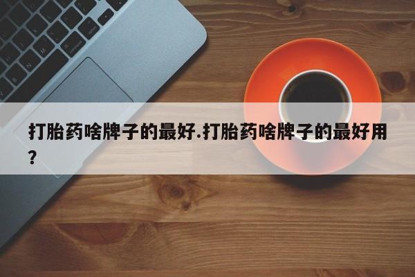 米非司酮片网上药店购买方式打胎药啥牌子的最好.打胎药啥牌子的最好用？