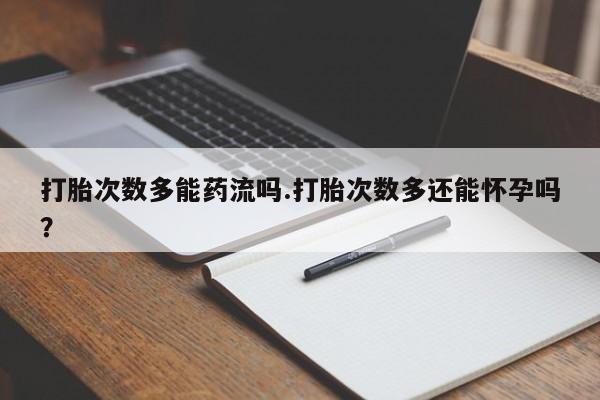 米非司酮片网上药店购买方式打胎次数多能药流吗.打胎次数多还能怀孕吗？