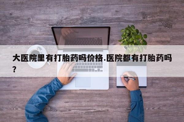 米非司酮片网上药店购买方式大医院里有打胎药吗价格.医院都有打胎药吗？