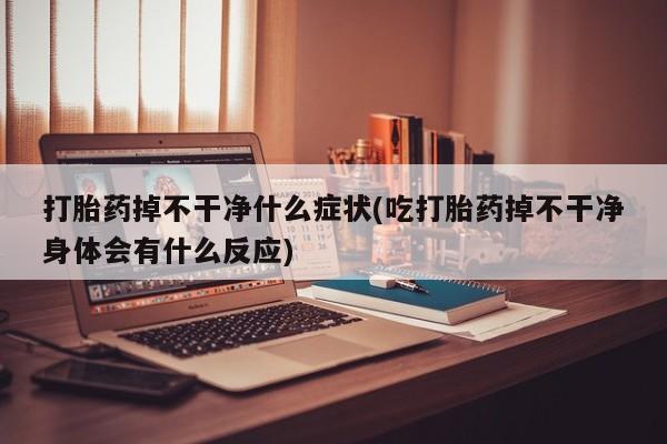 米非司酮片网上药店购买方式打胎药掉不干净什么症状(吃打胎药掉不干净身体会有什么反应)