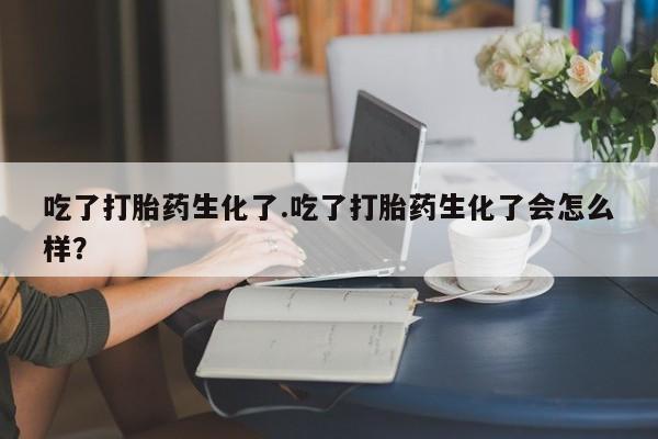 米非司酮片网上药店购买方式吃了打胎药生化了.吃了打胎药生化了会怎么样？