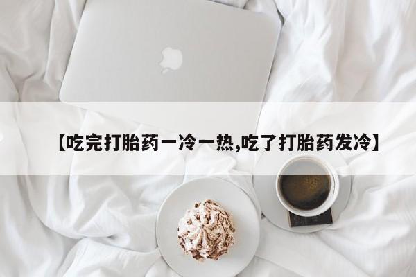 米非司酮片网上药店购买方式【吃完打胎药一冷一热,吃了打胎药发冷】