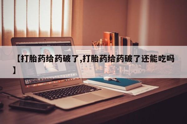 米非司酮片网上药店购买方式【打胎药给药破了,打胎药给药破了还能吃吗】