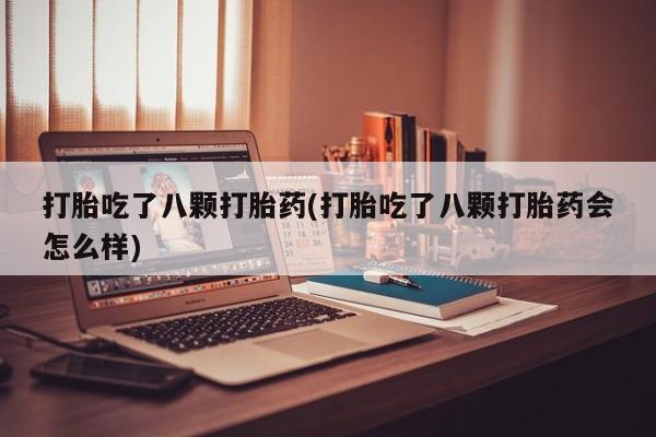 米非司酮片网上药店购买方式打胎吃了八颗打胎药(打胎吃了八颗打胎药会怎么样)