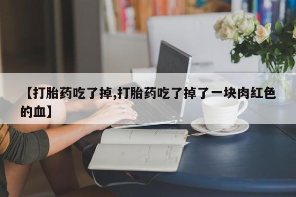 米非司酮片网上药店购买方式【打胎药吃了掉,打胎药吃了掉了一块肉红色的血】