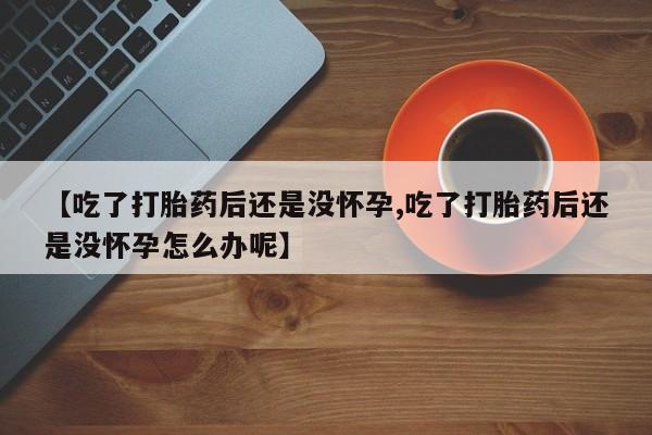 米非司酮片网上药店购买方式【吃了打胎药后还是没怀孕,吃了打胎药后还是没怀孕怎么办呢】