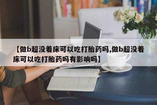 米非司酮片网上药店购买方式【做b超没着床可以吃打胎药吗,做b超没着床可以吃打胎药吗有影响吗】