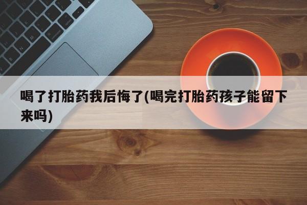 米非司酮片网上药店购买方式喝了打胎药我后悔了(喝完打胎药孩子能留下来吗)