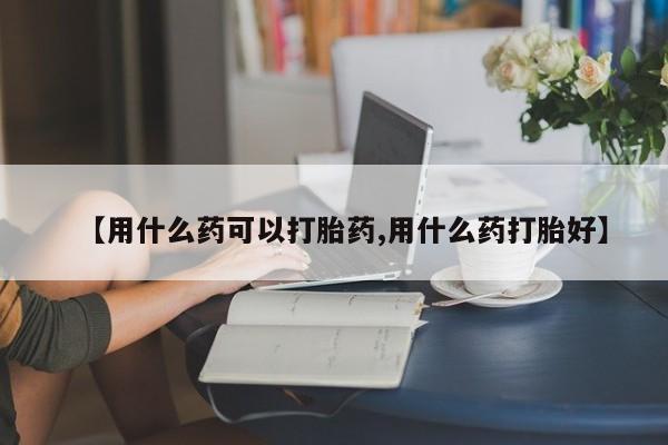 米非司酮片网上药店购买方式【用什么药可以打胎药,用什么药打胎好】