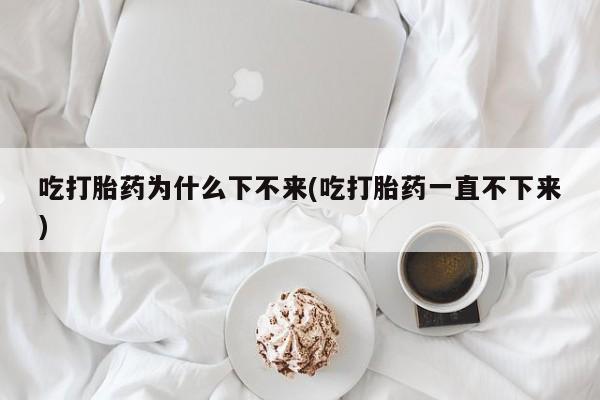 米非司酮片网上药店购买方式吃打胎药为什么下不来(吃打胎药一直不下来)