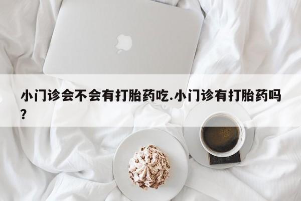 米非司酮片网上药店购买方式小门诊会不会有打胎药吃.小门诊有打胎药吗？