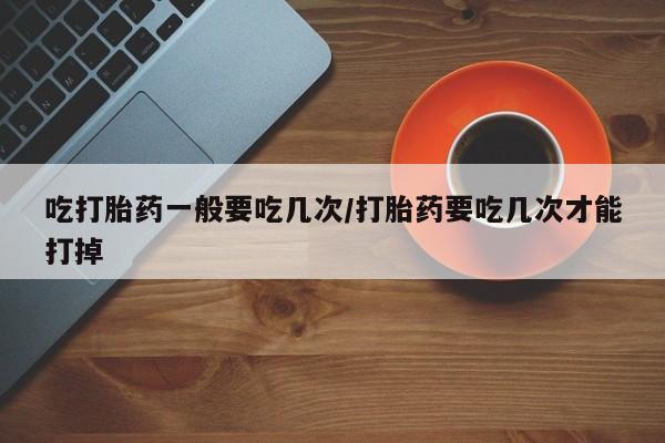 米非司酮片网上药店购买方式吃打胎药一般要吃几次/打胎药要吃几次才能打掉