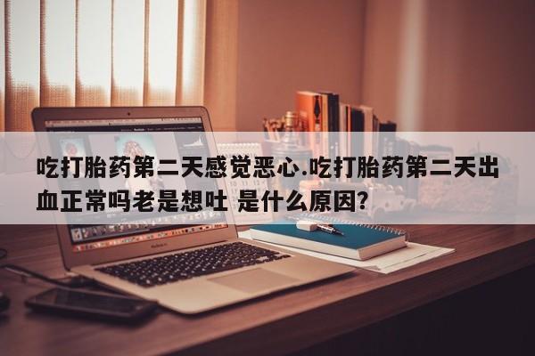 米非司酮片网上药店购买方式吃打胎药第二天感觉恶心.吃打胎药第二天出血正常吗老是想吐 是什么原因？