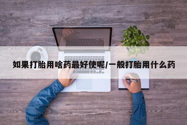 米非司酮片网上药店购买方式如果打胎用啥药最好使呢/一般打胎用什么药
