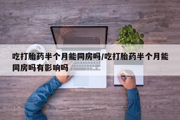 米非司酮片网上药店购买方式吃打胎药半个月能同房吗/吃打胎药半个月能同房吗有影响吗