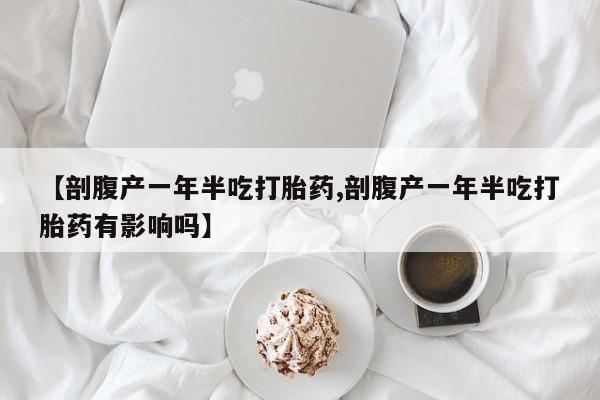 米非司酮片网上药店购买方式【剖腹产一年半吃打胎药,剖腹产一年半吃打胎药有影响吗】