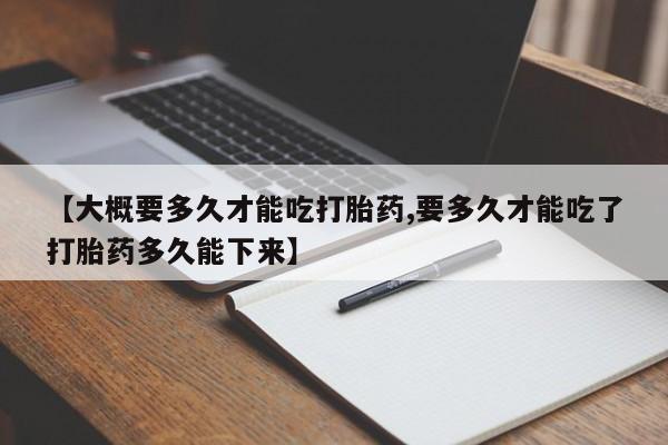 米非司酮片网上药店购买方式【大概要多久才能吃打胎药,要多久才能吃了打胎药多久能下来】