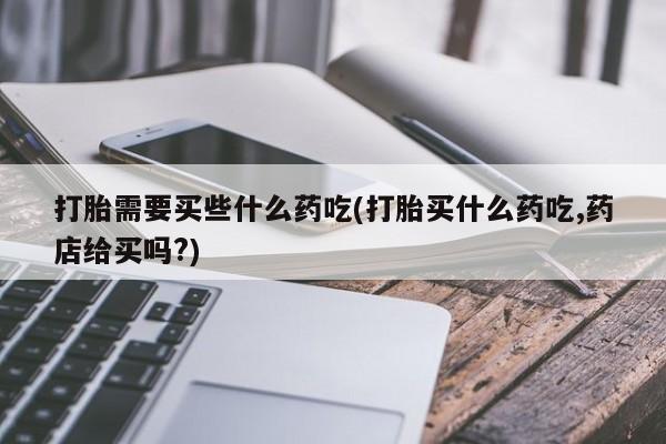 米非司酮片网上药店购买方式打胎需要买些什么药吃(打胎买什么药吃,药店给买吗?)