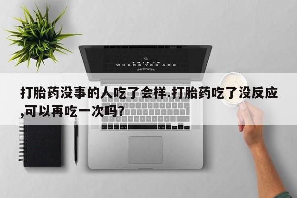 米非司酮片网上药店购买方式打胎药没事的人吃了会样.打胎药吃了没反应,可以再吃一次吗？