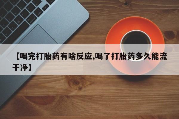 米非司酮片网上药店购买方式【喝完打胎药有啥反应,喝了打胎药多久能流干净】