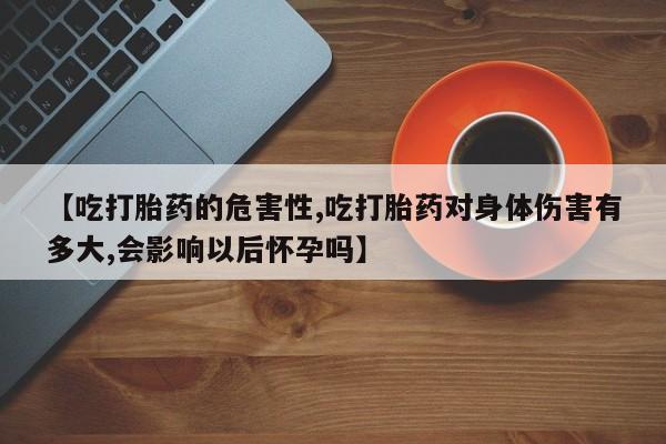 米非司酮片网上药店购买方式【吃打胎药的危害性,吃打胎药对身体伤害有多大,会影响以后怀孕吗】
