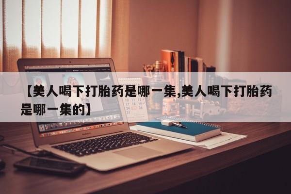 米非司酮片网上药店购买方式【美人喝下打胎药是哪一集,美人喝下打胎药是哪一集的】