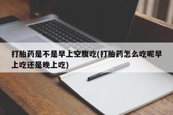 米非司酮片网上药店购买方式打胎药是不是早上空腹吃(打胎药怎么吃呢早上吃还是晚上吃)