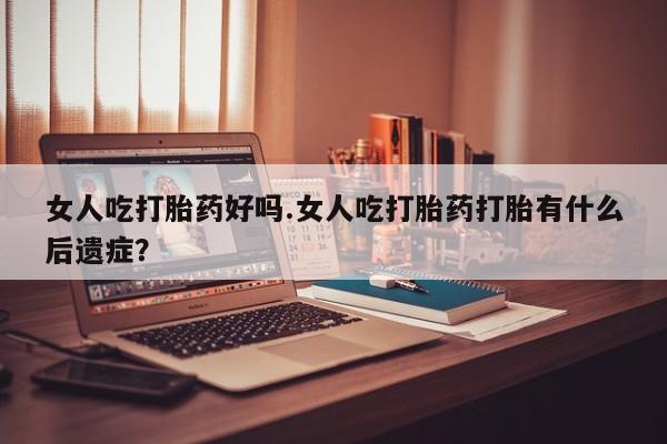米非司酮片网上药店购买方式女人吃打胎药好吗.女人吃打胎药打胎有什么后遗症？