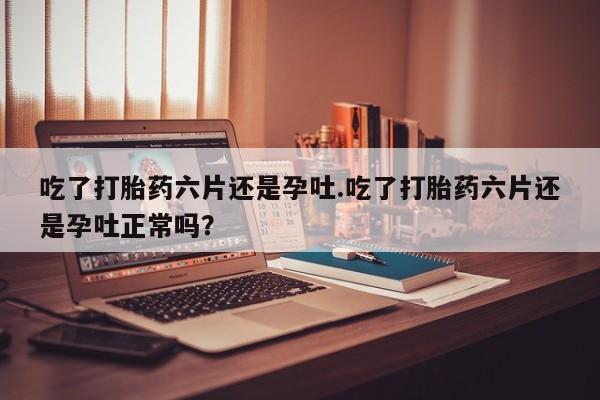 米非司酮片网上药店购买方式吃了打胎药六片还是孕吐.吃了打胎药六片还是孕吐正常吗？
