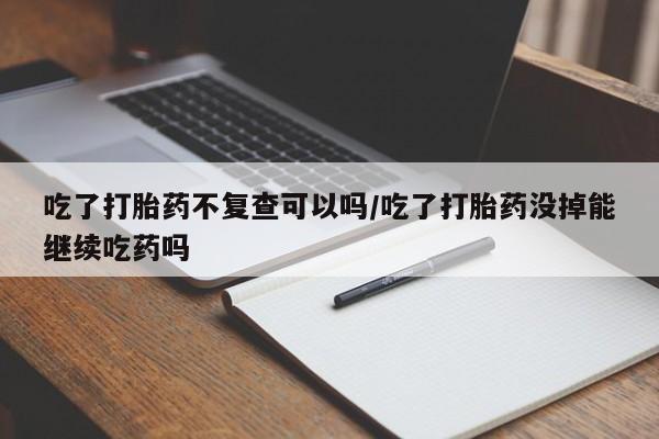 米非司酮片网上药店购买方式吃了打胎药不复查可以吗/吃了打胎药没掉能继续吃药吗