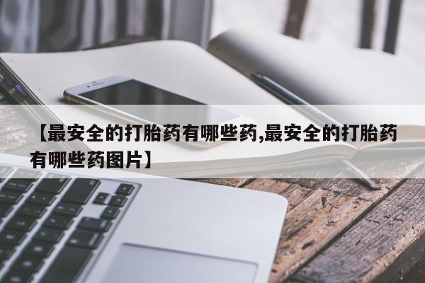 米非司酮片网上药店购买方式【最安全的打胎药有哪些药,最安全的打胎药有哪些药图片】