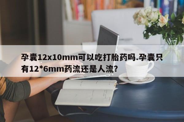 米非司酮片网上药店购买方式孕囊12x10mm可以吃打胎药吗.孕囊只有12*6mm药流还是人流?