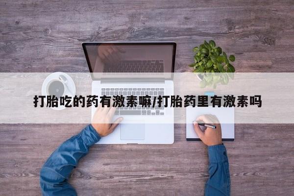 米非司酮片网上药店购买方式打胎吃的药有激素嘛/打胎药里有激素吗