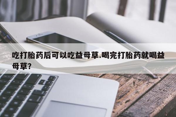 米非司酮片网上药店购买方式吃打胎药后可以吃益母草.喝完打胎药就喝益母草？