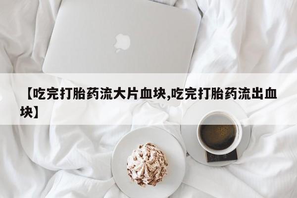 米非司酮片网上药店购买方式【吃完打胎药流大片血块,吃完打胎药流出血块】