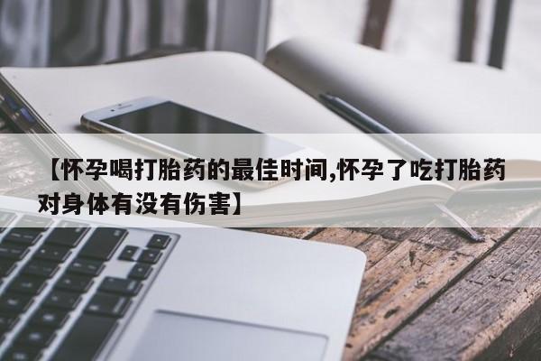 米非司酮片网上药店购买方式【怀孕喝打胎药的最佳时间,怀孕了吃打胎药对身体有没有伤害】