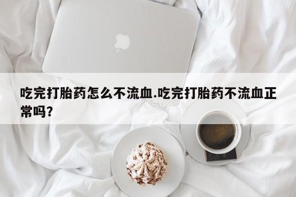 米非司酮片网上药店购买方式吃完打胎药怎么不流血.吃完打胎药不流血正常吗？